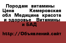 Породам  витамины › Цена ­ 600 - Кемеровская обл. Медицина, красота и здоровье » Витамины и БАД   